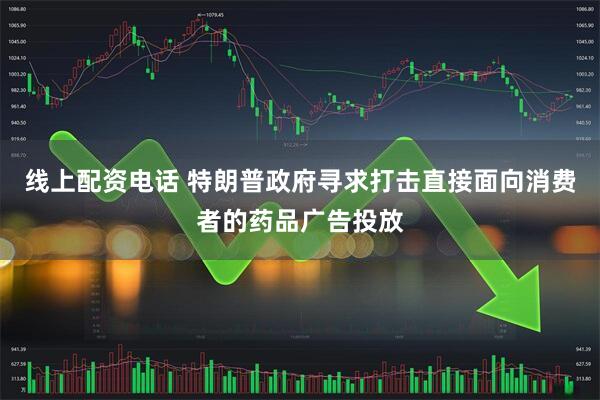 线上配资电话 特朗普政府寻求打击直接面向消费者的药品广告投放