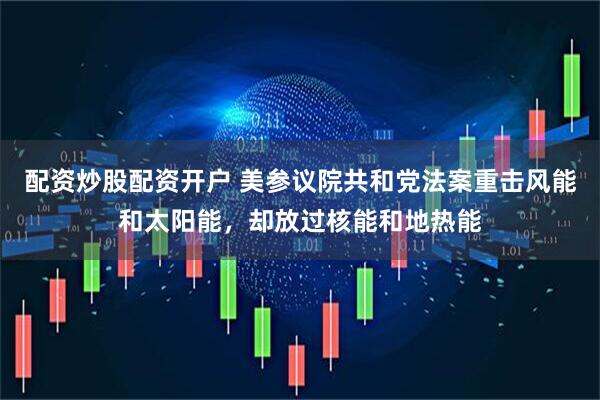 配资炒股配资开户 美参议院共和党法案重击风能和太阳能,却放过核能和地热能
