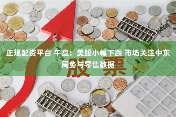 正规配资平台 午盘:美股小幅下跌 市场关注中东局势与零售数据
