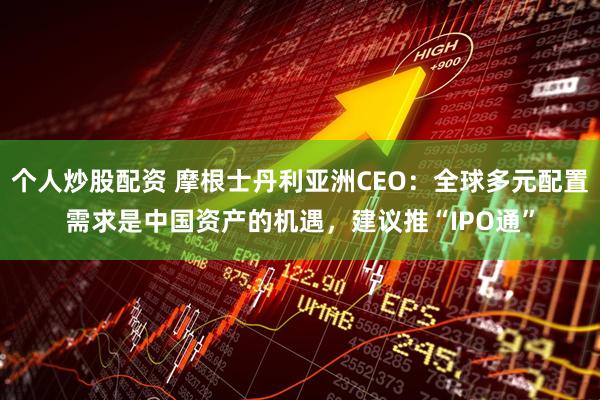 个人炒股配资 摩根士丹利亚洲CEO：全球多元配置需求是中国资产的机遇，建议推“IPO通”