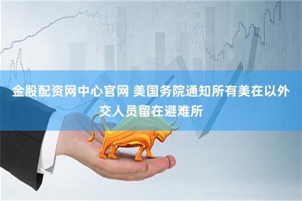金股配资网中心官网 美国务院通知所有美在以外交人员留在避难所
