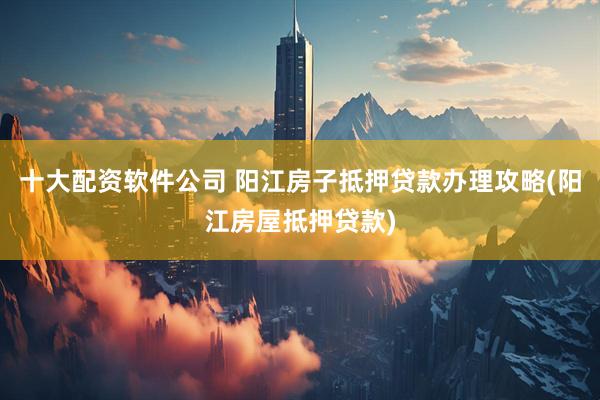十大配资软件公司 阳江房子抵押贷款办理攻略(阳江房屋抵押贷款)
