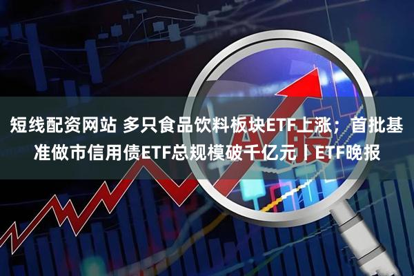 短线配资网站 多只食品饮料板块ETF上涨；首批基准做市信用债ETF总规模破千亿元丨ETF晚报