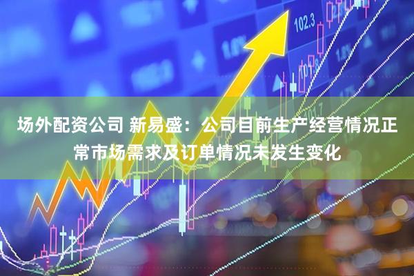 场外配资公司 新易盛:公司目前生产经营情况正常市场需求及订单情况未发生变化