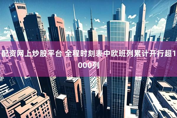 配资网上炒股平台 全程时刻表中欧班列累计开行超1000列