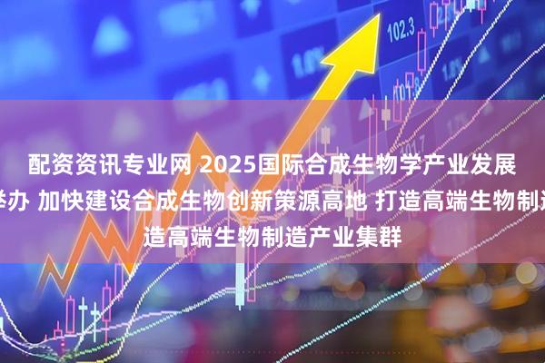 配资资讯专业网 2025国际合成生物学产业发展论坛在沪举办 加快建设合成生物创新策源高地 打造高端生物制造产业集群