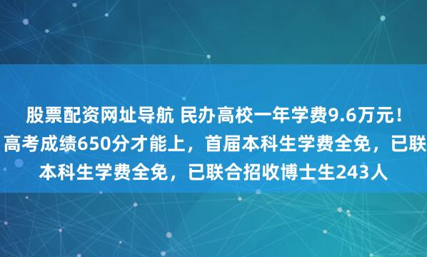 股票配资网址导航 民办高校一年学费9.6万元!宁波东方理工回应:高考成绩650分才能上,首届本科生学费全免,已联合招收博士生243人