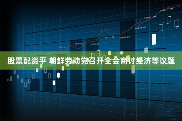 股票配资平 朝鲜劳动党召开全会商讨经济等议题