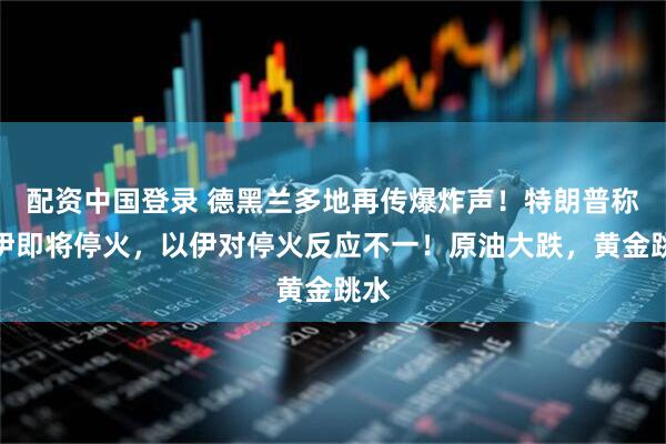 配资中国登录 德黑兰多地再传爆炸声!特朗普称以伊即将停火,以伊对停火反应不一!原油大跌,黄金跳水