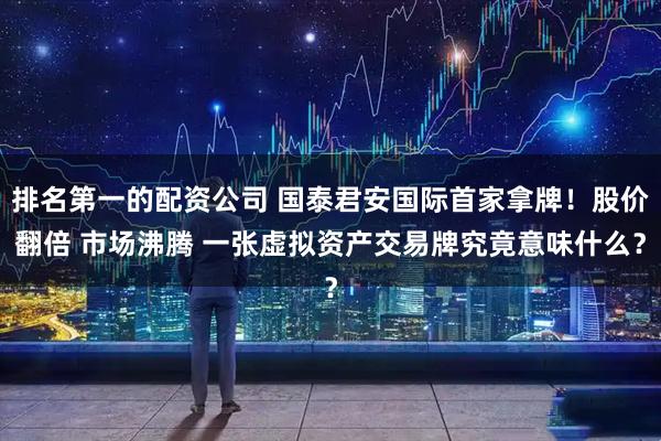 排名第一的配资公司 国泰君安国际首家拿牌！股价翻倍 市场沸腾 一张虚拟资产交易牌究竟意味什么？