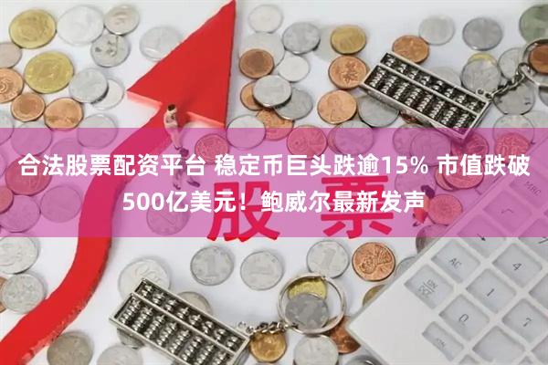 合法股票配资平台 稳定币巨头跌逾15% 市值跌破500亿美元!鲍威尔最新发声