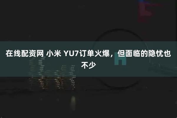 在线配资网 小米 YU7订单火爆，但面临的隐忧也不少