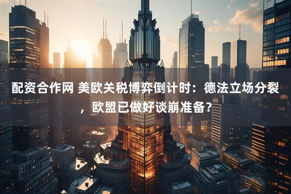 配资合作网 美欧关税博弈倒计时：德法立场分裂，欧盟已做好谈崩准备？
