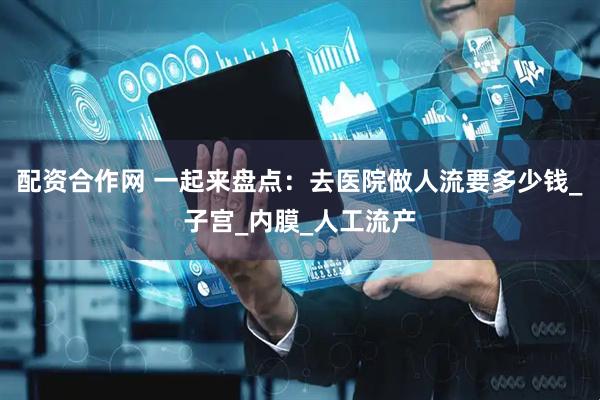 配资合作网 一起来盘点:去医院做人流要多少钱_子宫_内膜_人工流产