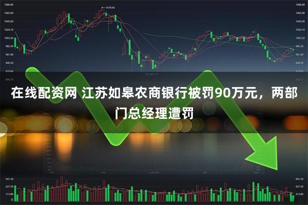 在线配资网 江苏如皋农商银行被罚90万元，两部门总经理遭罚