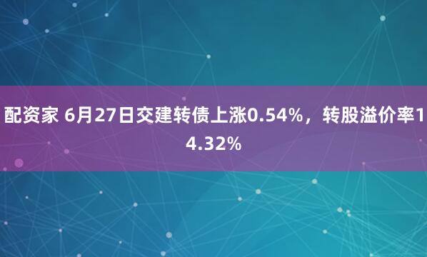 配资家 6月27日交建转债上涨0.54%，转股溢价率14.32%