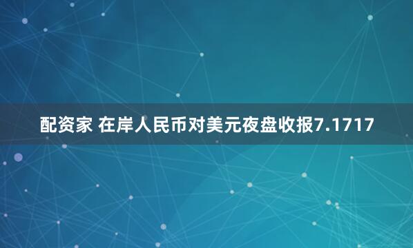 配资家 在岸人民币对美元夜盘收报7.1717