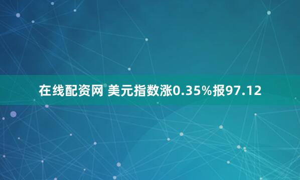 在线配资网 美元指数涨0.35%报97.12