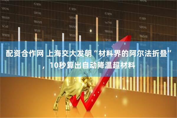 配资合作网 上海交大发明“材料界的阿尔法折叠”，10秒算出自动降温超材料