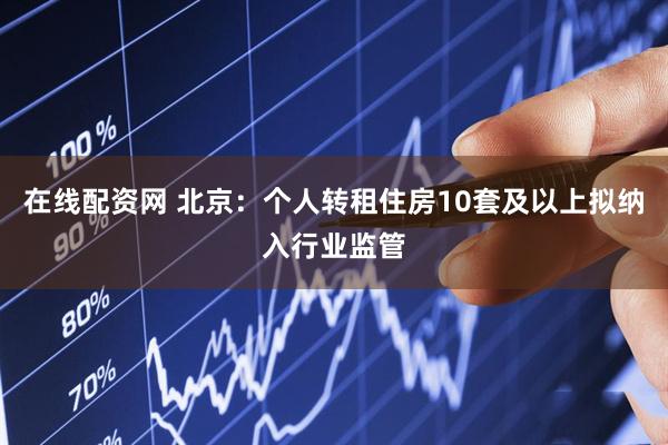 在线配资网 北京:个人转租住房10套及以上拟纳入行业监管