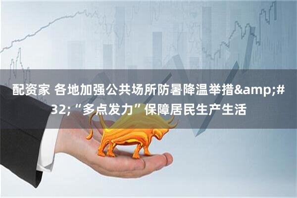配资家 各地加强公共场所防暑降温举措&#32;“多点发力”保障居民生产生活