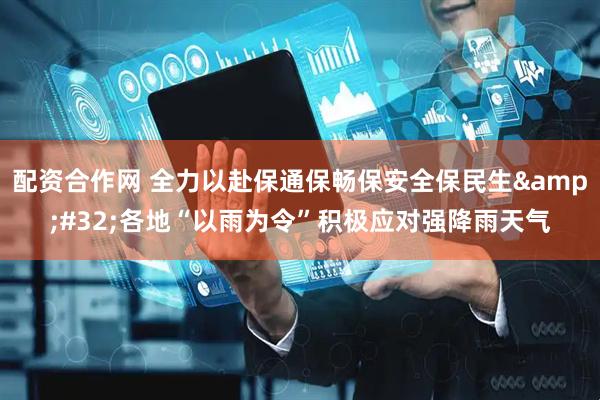 配资合作网 全力以赴保通保畅保安全保民生&#32;各地“以雨为令”积极应对强降雨天气