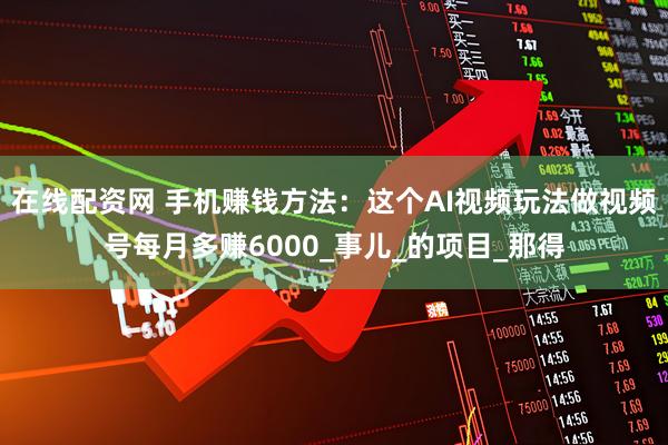 在线配资网 手机赚钱方法:这个AI视频玩法做视频号每月多赚6000_事儿_的项目_那得