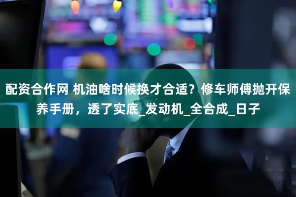 配资合作网 机油啥时候换才合适?修车师傅抛开保养手册,透了实底_发动机_全合成_日子