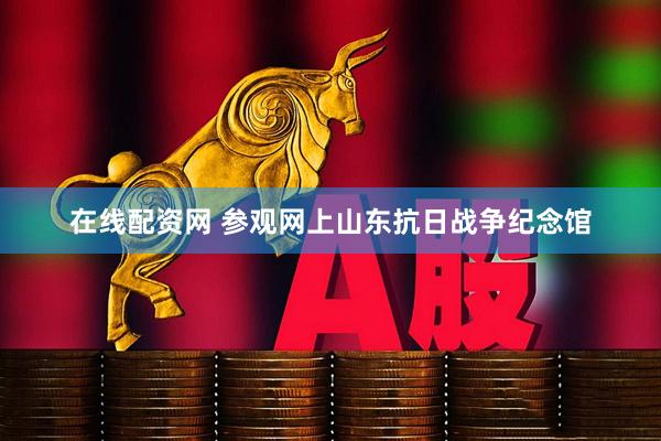 在线配资网 参观网上山东抗日战争纪念馆