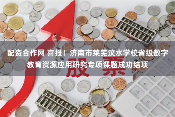 配资合作网 喜报!济南市莱芜汶水学校省级数字教育资源应用研究专项课题成功结项