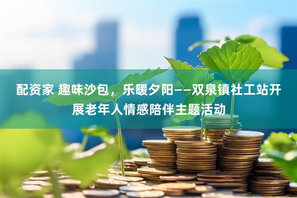 配资家 趣味沙包,乐暖夕阳——双泉镇社工站开展老年人情感陪伴主题活动