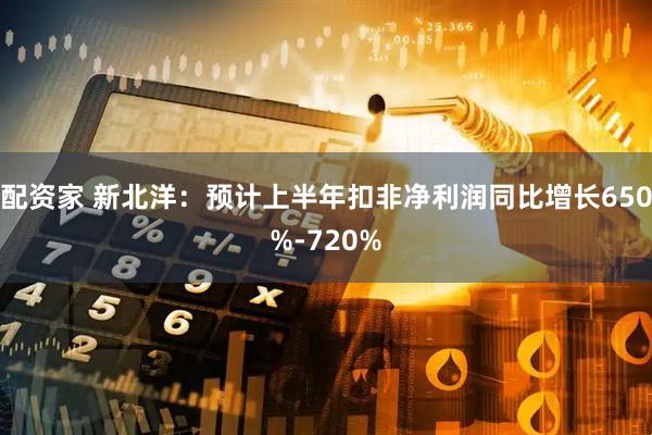 配资家 新北洋:预计上半年扣非净利润同比增长650%-720%