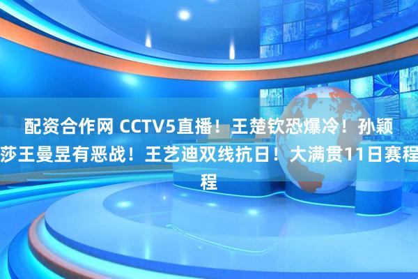 配资合作网 CCTV5直播!王楚钦恐爆冷!孙颖莎王曼昱有恶战!王艺迪双线抗日!大满贯11日赛程