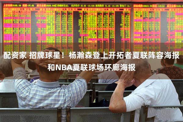 配资家 招牌球星!杨瀚森登上开拓者夏联阵容海报和NBA夏联球场环廊海报