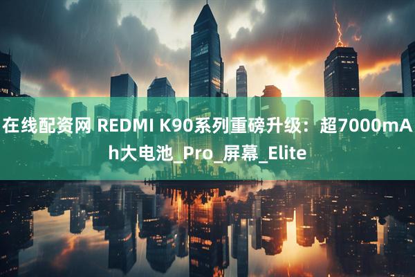 在线配资网 REDMI K90系列重磅升级：超7000mAh大电池_Pro_屏幕_Elite