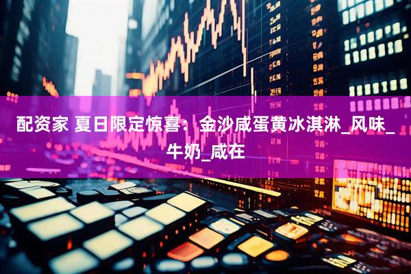 配资家 夏日限定惊喜:金沙咸蛋黄冰淇淋_风味_牛奶_咸在