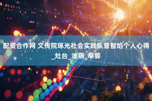 配资合作网 文传院琢光社会实践队曾智焰个人心得_灶台_油锅_早餐