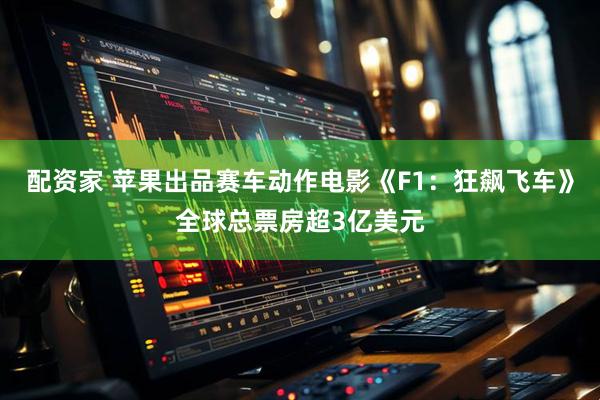 配资家 苹果出品赛车动作电影《F1:狂飙飞车》全球总票房超3亿美元