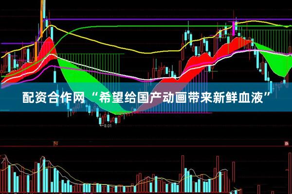 配资合作网 “希望给国产动画带来新鲜血液”