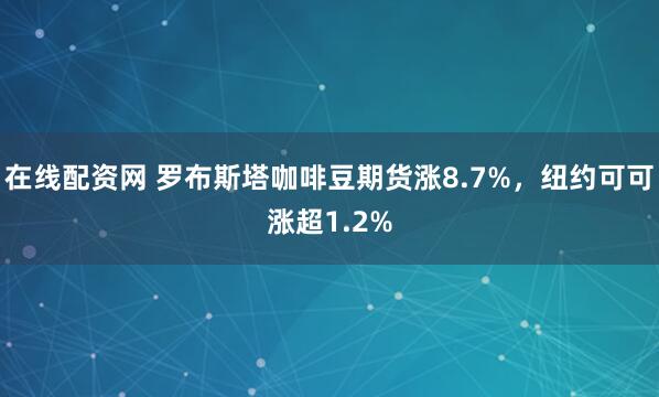 在线配资网 罗布斯塔咖啡豆期货涨8.7%,纽约可可涨超1.2%