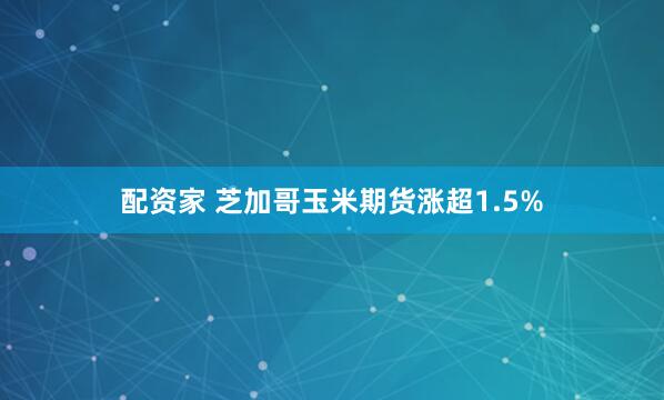 配资家 芝加哥玉米期货涨超1.5%