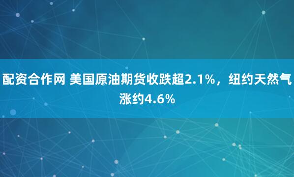 配资合作网 美国原油期货收跌超2.1%,纽约天然气涨约4.6%