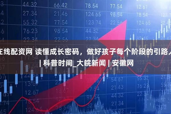 在线配资网 读懂成长密码，做好孩子每个阶段的引路人 | 科普时间_大皖新闻 | 安徽网