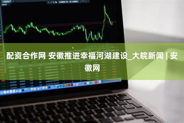 配资合作网 安徽推进幸福河湖建设_大皖新闻 | 安徽网