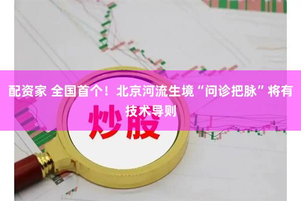 配资家 全国首个!北京河流生境“问诊把脉”将有技术导则