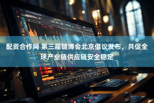 配资合作网 第三届链博会北京倡议发布,共促全球产业链供应链安全稳定