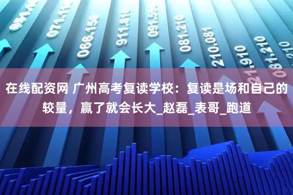 在线配资网 广州高考复读学校：复读是场和自己的较量，赢了就会长大_赵磊_表哥_跑道