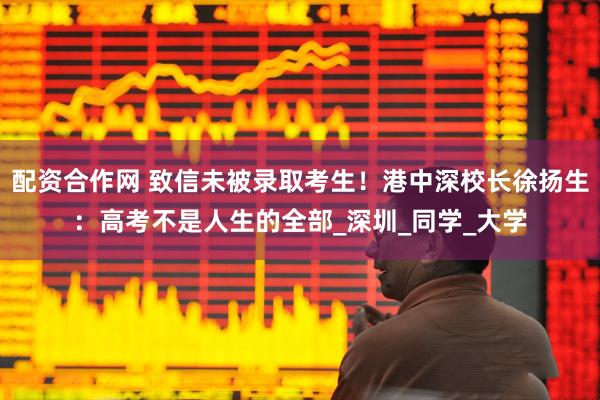 配资合作网 致信未被录取考生!港中深校长徐扬生:高考不是人生的全部_深圳_同学_大学