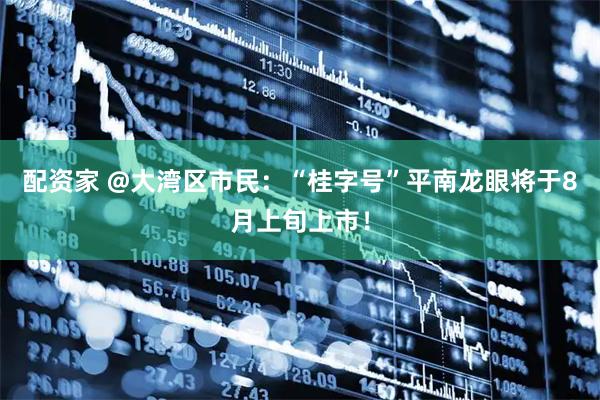配资家 @大湾区市民:“桂字号”平南龙眼将于8月上旬上市!