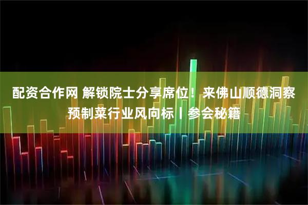 配资合作网 解锁院士分享席位!来佛山顺德洞察预制菜行业风向标丨参会秘籍